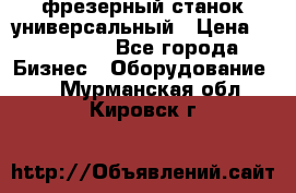 фрезерный станок универсальный › Цена ­ 130 000 - Все города Бизнес » Оборудование   . Мурманская обл.,Кировск г.